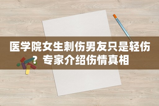 醫(yī)學(xué)院女生刺傷男友只是輕傷？專家介紹傷情真相