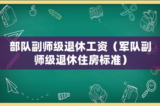部隊副師級退休工資（軍隊副師級退休住房標準）