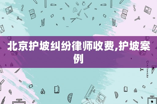 北京護坡糾紛律師收費,護坡案例