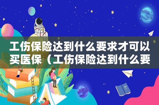工傷保險達到什么要求才可以買醫保（工傷保險達到什么要求才可以買）