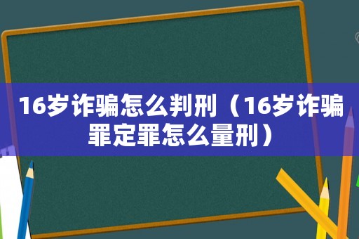 16歲詐騙怎么判刑（16歲詐騙罪定罪怎么量刑）