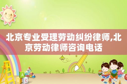 北京專業受理勞動糾紛律師,北京勞動律師咨詢電話