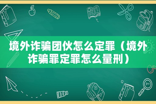 境外詐騙團(tuán)伙怎么定罪（境外詐騙罪定罪怎么量刑）