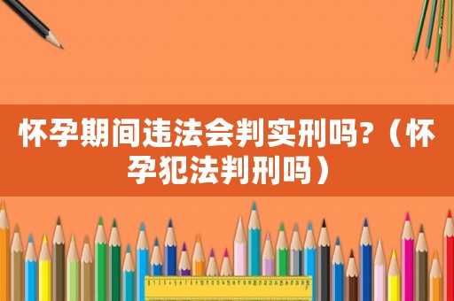 懷孕期間違法會判實刑嗎?（懷孕犯法判刑嗎）
