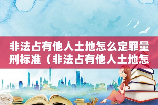 非法占有他人土地怎么定罪量刑標準（非法占有他人土地怎么定罪）