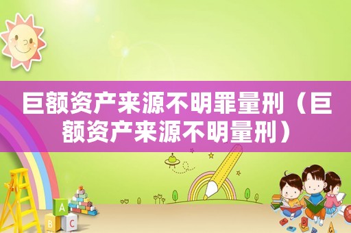 巨額資產來源不明罪量刑（巨額資產來源不明量刑）