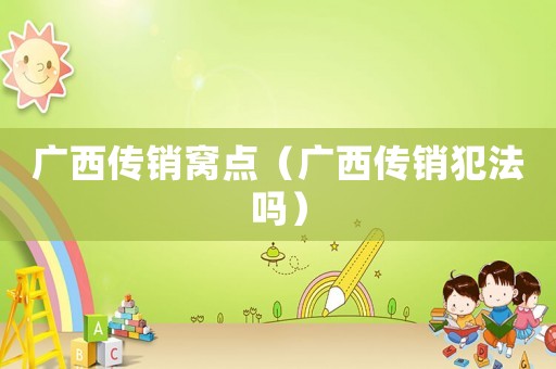 廣西傳銷窩點（廣西傳銷犯法嗎）