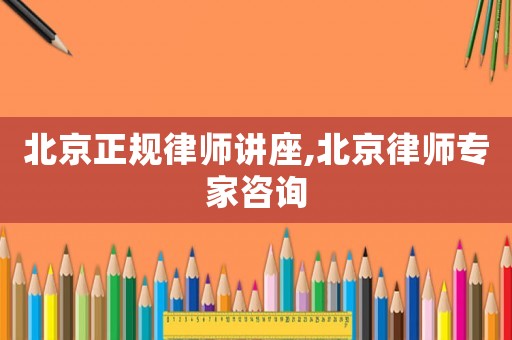 北京正規律師講座,北京律師專家咨詢