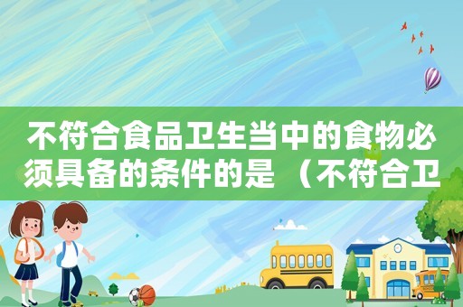 不符合食品衛(wèi)生當(dāng)中的食物必須具備的條件的是 （不符合衛(wèi)生標(biāo)準(zhǔn)罪）