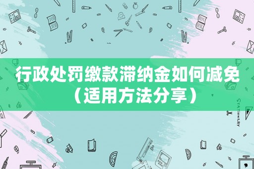 行政處罰繳款滯納金如何減免（適用方法分享）