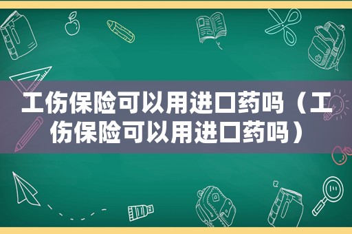 工傷保險可以用進口藥嗎（工傷保險可以用進口藥嗎）
