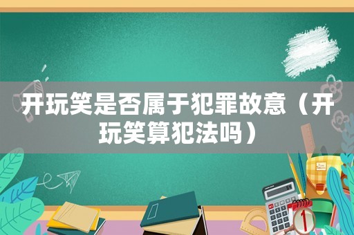 開玩笑是否屬于犯罪故意（開玩笑算犯法嗎）