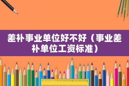 差補事業單位好不好（事業差補單位工資標準）