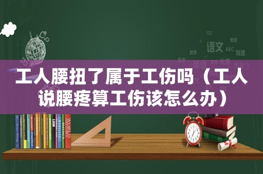 工人腰扭了屬于工傷嗎（工人說腰疼算工傷該怎么辦）