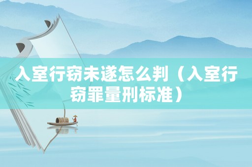入室行竊未遂怎么判（入室行竊罪量刑標準）
