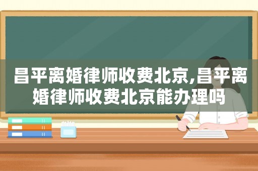 昌平離婚律師收費北京,昌平離婚律師收費北京能辦理嗎