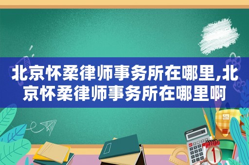 北京懷柔律師事務(wù)所在哪里,北京懷柔律師事務(wù)所在哪里啊