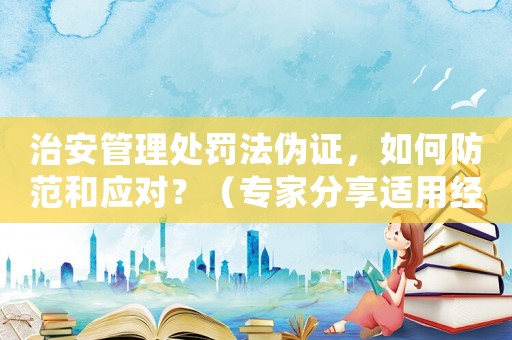治安管理處罰法偽證，如何防范和應對？（專家分享適用經驗）