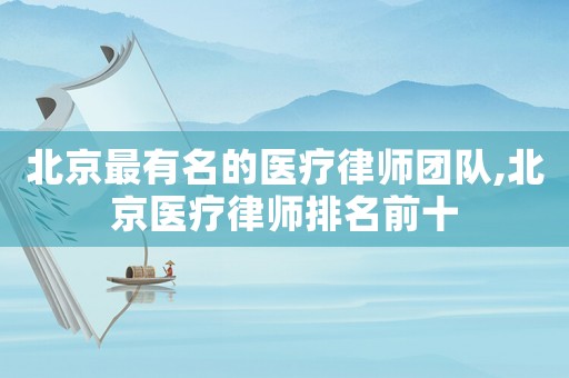 北京最有名的醫療律師團隊,北京醫療律師排名前十