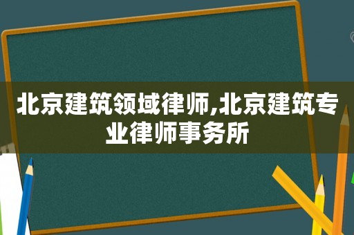 北京建筑領域律師,北京建筑專業律師事務所