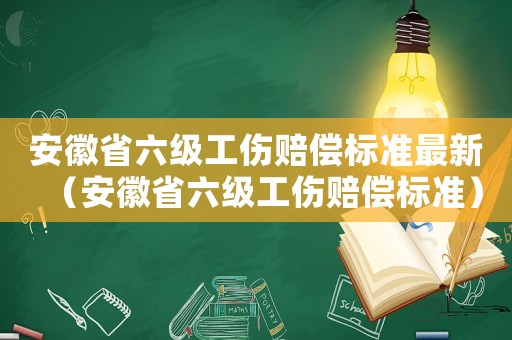 安徽省六級工傷賠償標準最新（安徽省六級工傷賠償標準）