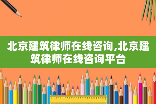 北京建筑律師在線咨詢,北京建筑律師在線咨詢平臺