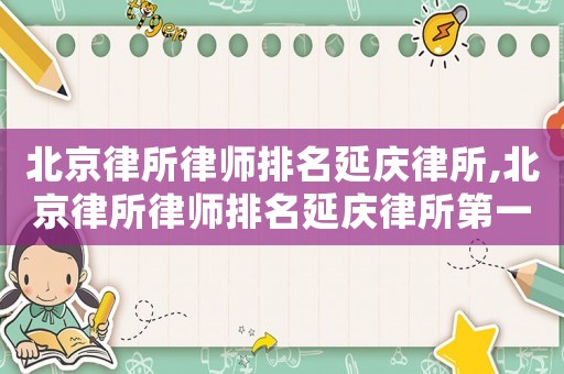 北京律所律師排名延慶律所,北京律所律師排名延慶律所第一