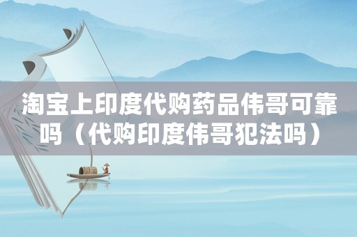 淘寶上印度代購藥品偉哥可靠嗎（代購印度偉哥犯法嗎）