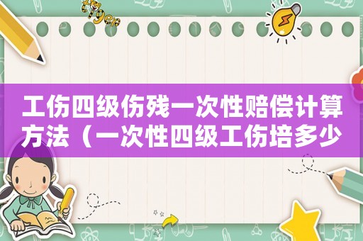 工傷四級傷殘一次性賠償計算方法（一次性四級工傷培多少錢）