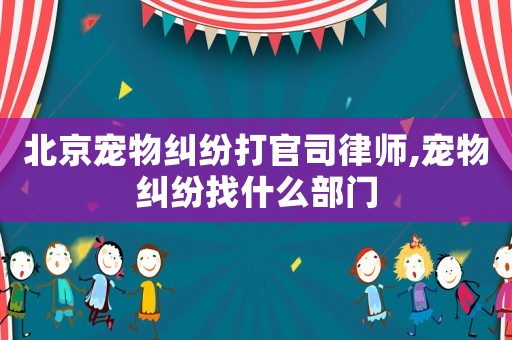 北京寵物糾紛打官司律師,寵物糾紛找什么部門