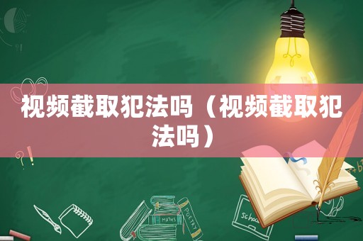 視頻截取犯法嗎（視頻截取犯法嗎）