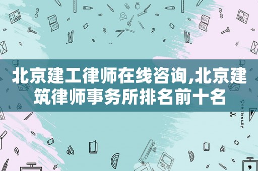 北京建工律師在線咨詢,北京建筑律師事務所排名前十名