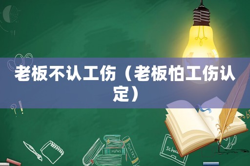 老板不認工傷（老板怕工傷認定）