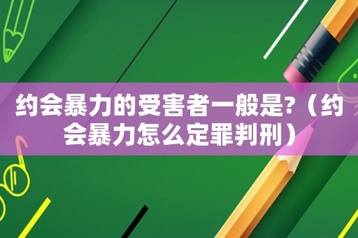 約會暴力的受害者一般是?（約會暴力怎么定罪判刑）