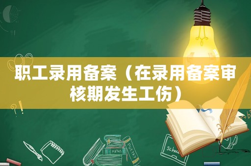 職工錄用備案（在錄用備案審核期發(fā)生工傷）