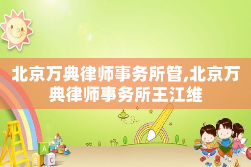 北京萬典律師事務所管,北京萬典律師事務所王江維