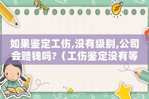 如果鑒定工傷,沒有級別,公司會賠錢嗎?（工傷鑒定沒有等級有補償嗎）