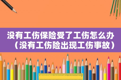 沒有工傷保險受了工傷怎么辦（沒有工傷險出現工傷事故）