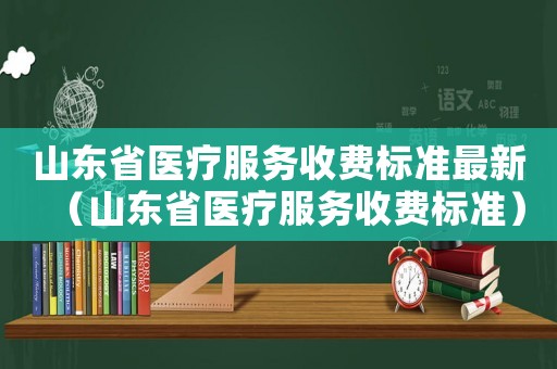 山東省醫(yī)療服務收費標準最新（山東省醫(yī)療服務收費標準）