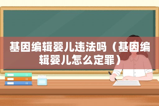 基因編輯嬰兒違法嗎（基因編輯嬰兒怎么定罪）