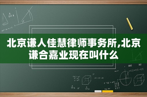 北京謙人佳慧律師事務(wù)所,北京謙合嘉業(yè)現(xiàn)在叫什么