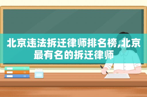 北京違法拆遷律師排名榜,北京最有名的拆遷律師