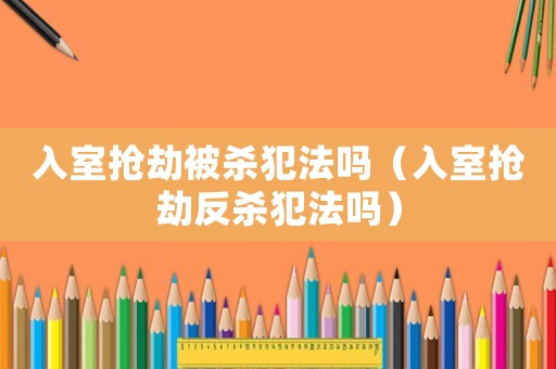 入室搶劫被殺犯法嗎（入室搶劫反殺犯法嗎）