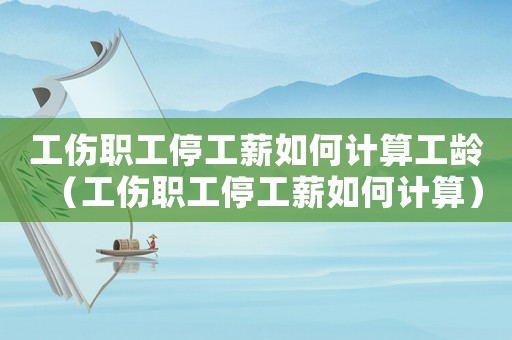 工傷職工停工薪如何計算工齡（工傷職工停工薪如何計算）