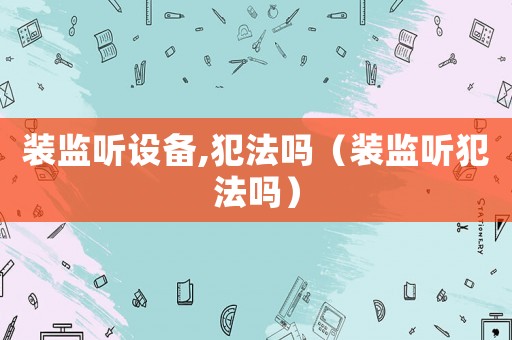 裝監聽設備,犯法嗎（裝監聽犯法嗎）
