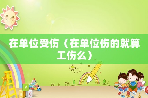 在單位受傷（在單位傷的就算工傷么）