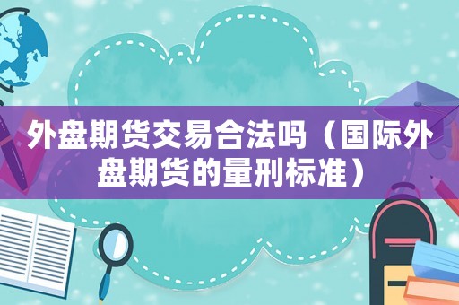 外盤期貨交易合法嗎（國際外盤期貨的量刑標準）