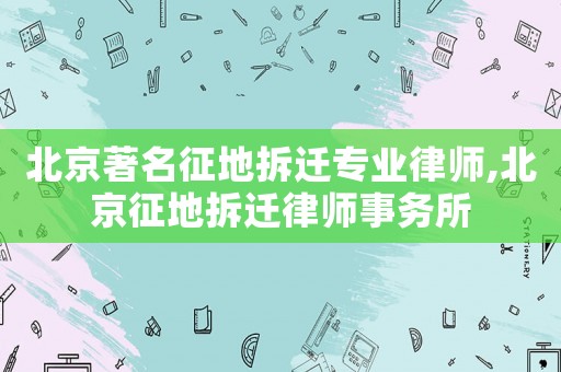 北京著名征地拆遷專業(yè)律師,北京征地拆遷律師事務所