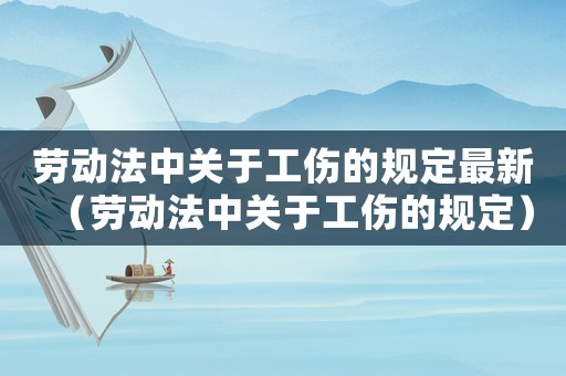 勞動法中關于工傷的規定最新（勞動法中關于工傷的規定）