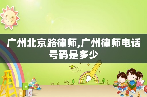 廣州北京路律師,廣州律師電話號(hào)碼是多少